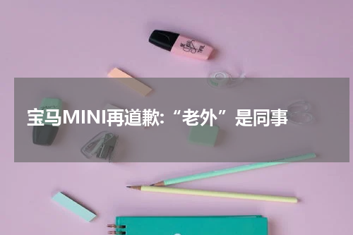 宝马MINI再道歉:“老外”是同事