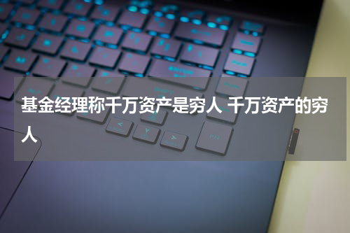 基金经理称千万资产是穷人 千万资产的穷人