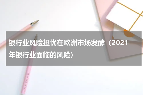 银行业风险担忧在欧洲市场发酵（2021年银行业面临的风险）