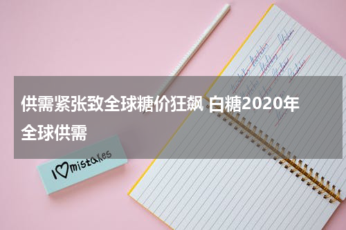 供需紧张致全球糖价狂飙 白糖2020年全球供需