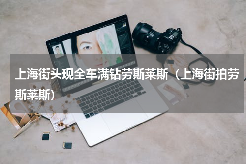 上海街头现全车满钻劳斯莱斯（上海街拍劳斯莱斯）