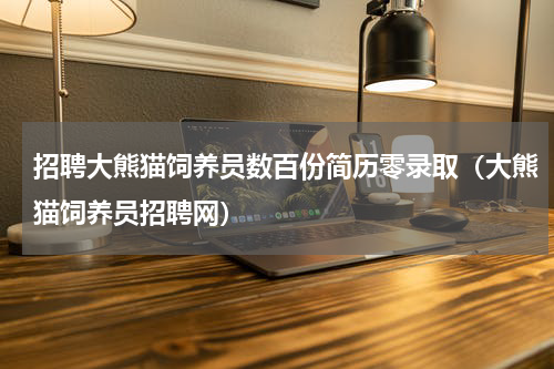 招聘大熊猫饲养员数百份简历零录取（大熊猫饲养员招聘网）