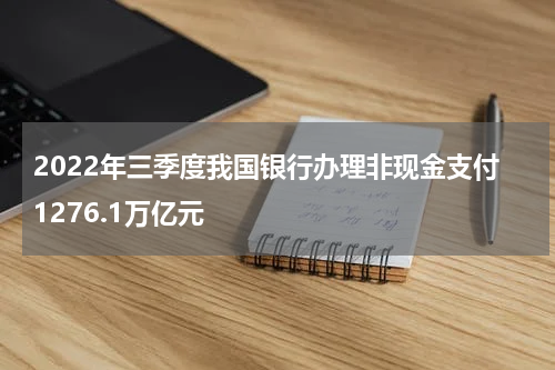 2022年三季度我国银行办理非现金支付1276.1万亿元