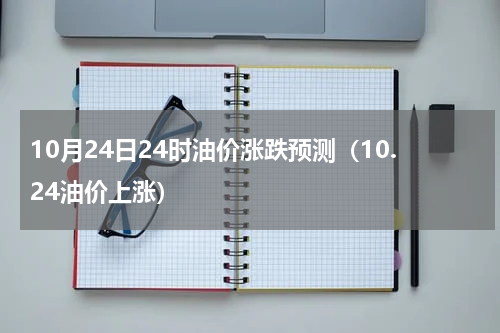 10月24日24时油价涨跌预测（10.24油价上涨）