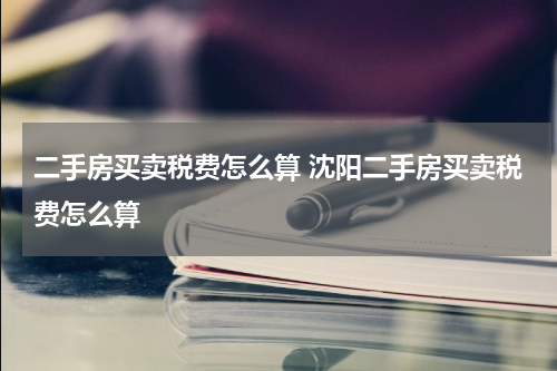 二手房买卖税费怎么算 沈阳二手房买卖税费怎么算