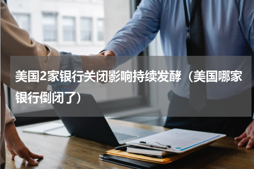 美国2家银行关闭影响持续发酵（美国哪家银行倒闭了）
