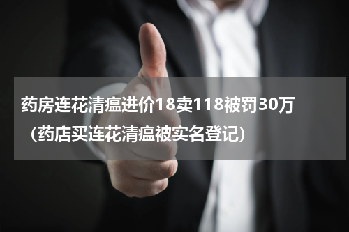 药房连花清瘟进价18卖118被罚30万（药店买连花清瘟被实名登记）