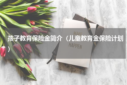孩子教育保险金简介（儿童教育金保险计划）