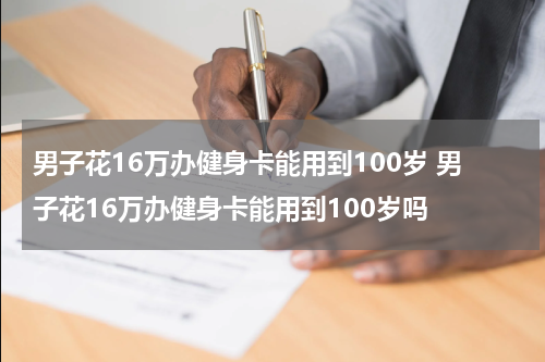 男子花16万办健身卡能用到100岁 男子花16万办健身卡能用到100岁吗