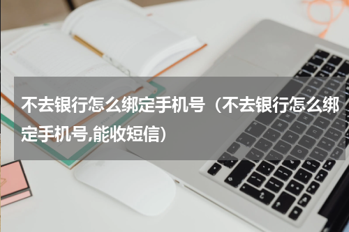 不去银行怎么绑定手机号（不去银行怎么绑定手机号,能收短信）