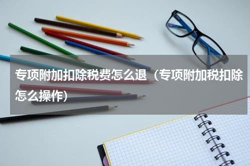 专项附加扣除税费怎么退（专项附加税扣除怎么操作）