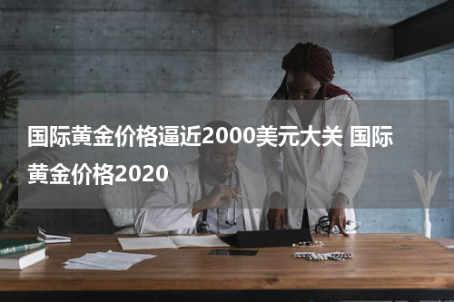 国际黄金价格逼近2000美元大关 国际黄金价格2020