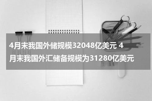 4月末我国外储规模32048亿美元 4月末我国外汇储备规模为31280亿美元