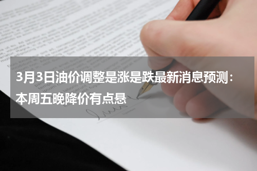 3月3日油价调整是涨是跌最新消息预测：本周五晚降价有点悬