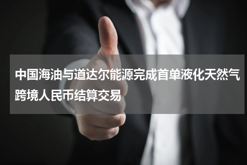 中国海油与道达尔能源完成首单液化天然气跨境人民币结算交易