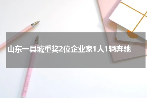 山东一县城重奖2位企业家1人1辆奔驰