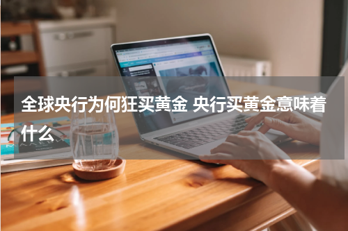 全球央行为何狂买黄金 央行买黄金意味着什么
