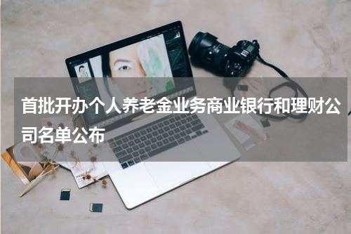 首批开办个人养老金业务商业银行和理财公司名单公布