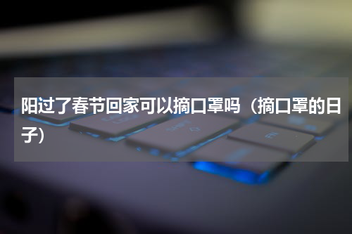 阳过了春节回家可以摘口罩吗（摘口罩的日子）
