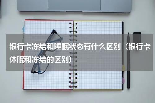 银行卡冻结和睡眠状态有什么区别（银行卡休眠和冻结的区别）