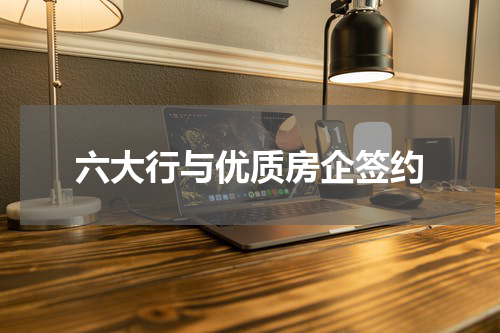 六大行与优质房企签约