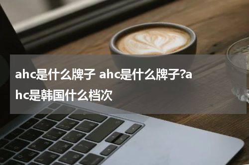 ahc是什么牌子 ahc是什么牌子?ahc是韩国什么档次
