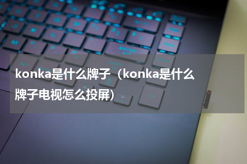 konka是什么牌子（konka是什么牌子电视怎么投屏）
