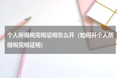 个人所得税完税证明怎么开（如何开个人所得税完税证明）