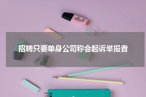 招聘只要单身公司称会起诉举报者
