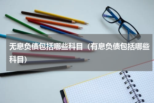 无息负债包括哪些科目（有息负债包括哪些科目）