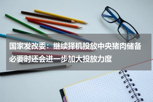 国家发改委：继续择机投放中央猪肉储备 必要时还会进一步加大投放力度