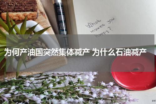 为何产油国突然集体减产 为什么石油减产
