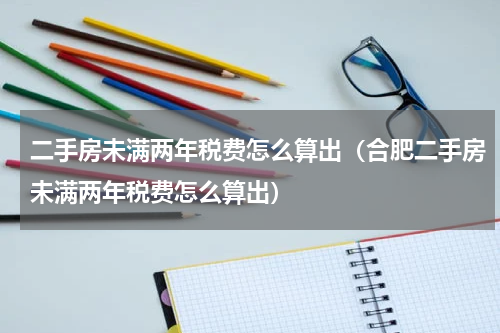 二手房未满两年税费怎么算出（合肥二手房未满两年税费怎么算出）