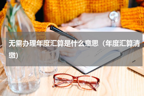 无需办理年度汇算是什么意思（年度汇算清缴）