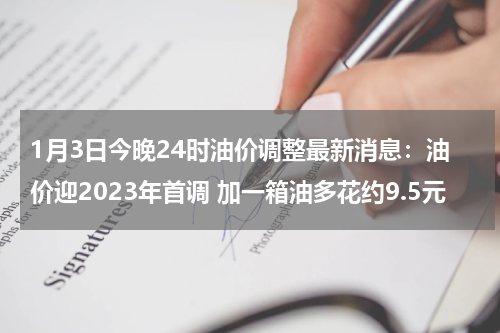 1月3日今晚24时油价调整最新消息：油价迎2023年首调 加一箱油多花约9.5元