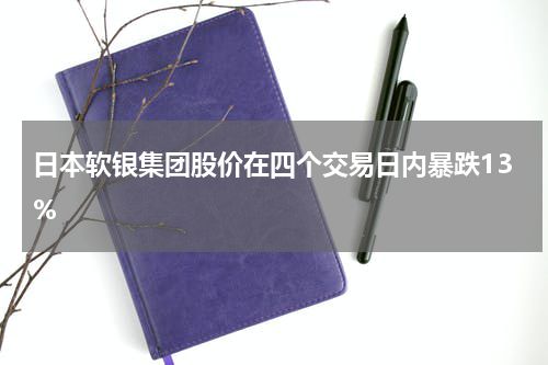 日本软银集团股价在四个交易日内暴跌13%