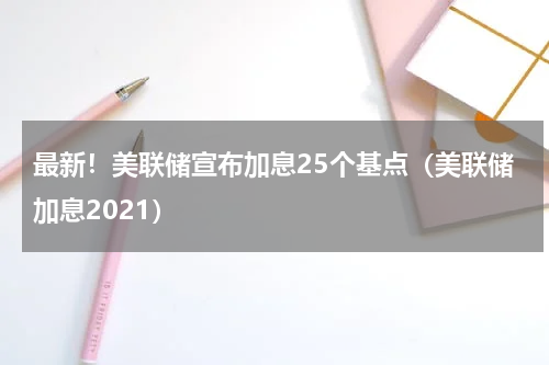最新！美联储宣布加息25个基点（美联储加息2021）