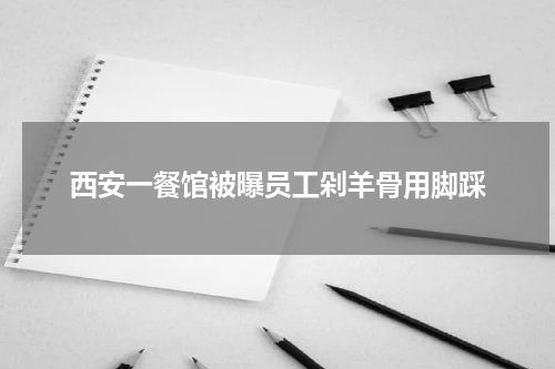 西安一餐馆被曝员工剁羊骨用脚踩