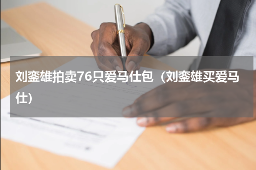 刘銮雄拍卖76只爱马仕包（刘銮雄买爱马仕）