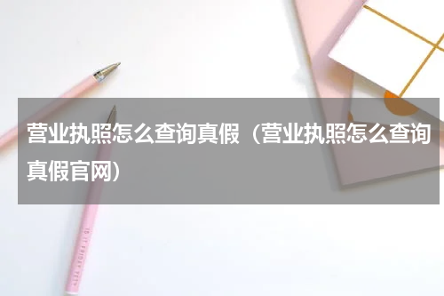 营业执照怎么查询真假（营业执照怎么查询真假官网）