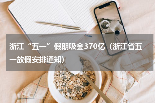 浙江“五一”假期吸金370亿（浙江省五一放假安排通知）
