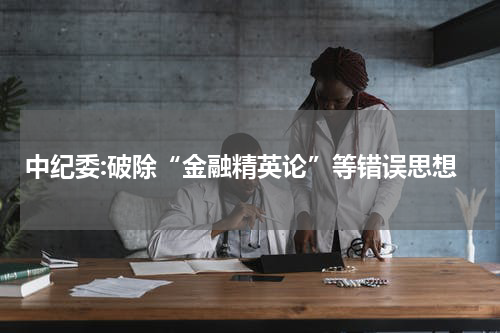 中纪委:破除“金融精英论”等错误思想
