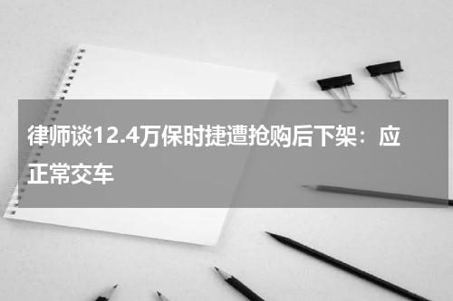律师谈12.4万保时捷遭抢购后下架：应正常交车
