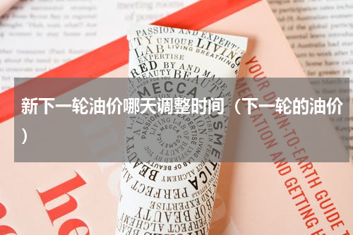 新下一轮油价哪天调整时间（下一轮的油价）