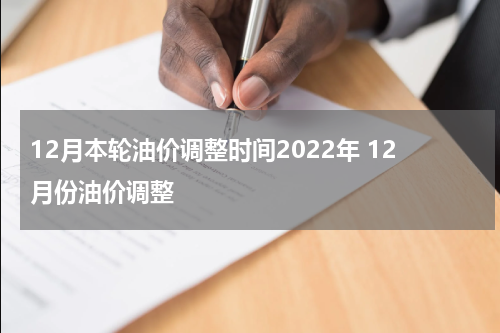 12月本轮油价调整时间2022年 12月份油价调整