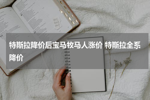 特斯拉降价后宝马牧马人涨价 特斯拉全系降价