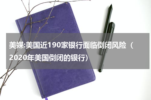 美媒:美国近190家银行面临倒闭风险（2020年美国倒闭的银行）