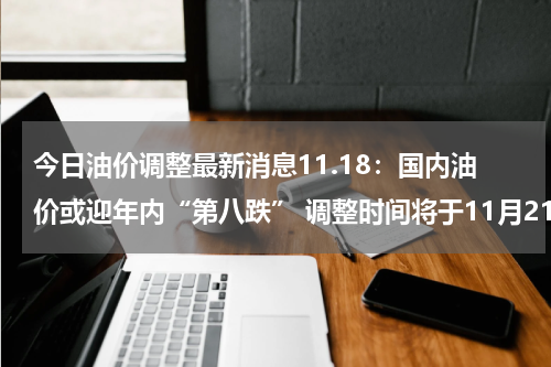 今日油价调整最新消息11.18：国内油价或迎年内“第八跌” 调整时间将于11月21日24时开启