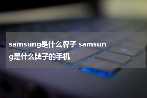 samsung是什么牌子 samsung是什么牌子的手机