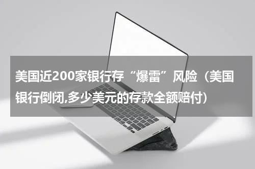 美国近200家银行存“爆雷”风险（美国银行倒闭,多少美元的存款全额赔付）